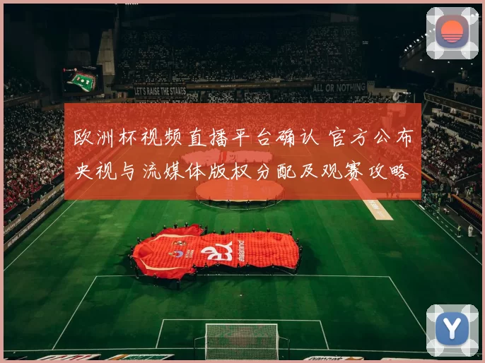 欧洲杯视频直播平台确认 官方公布央视与流媒体版权分配及观赛攻略