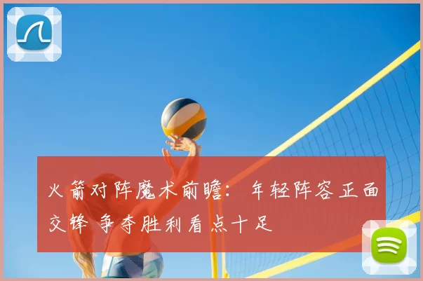 火箭对阵魔术前瞻：年轻阵容正面交锋 争夺胜利看点十足