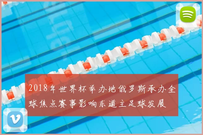 2018年世界杯举办地俄罗斯承办全球焦点赛事影响东道主足球发展