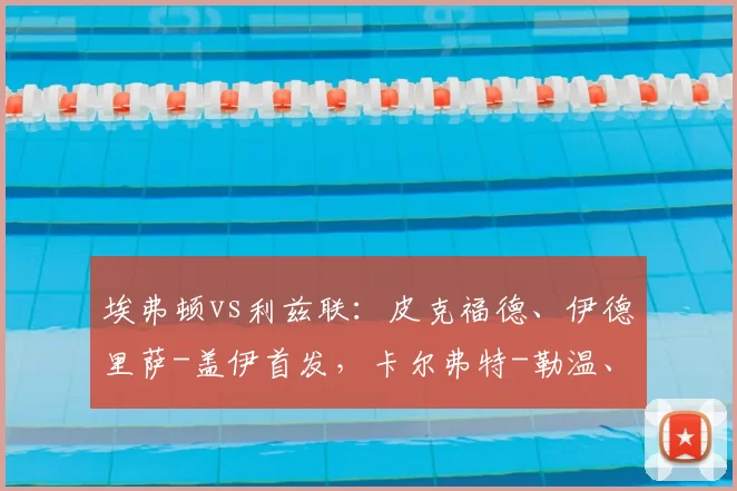 埃弗顿vs利兹联：皮克福德、伊德里萨-盖伊首发，卡尔弗特-勒温、阿姆帕杜出战