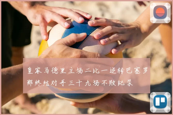 皇家马德里主场二比一逆转巴塞罗那终结对手三十九场不败纪录