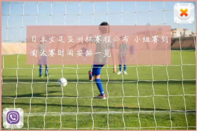 日本女足亚洲杯赛程公布 小组赛到淘汰赛时间安排一览