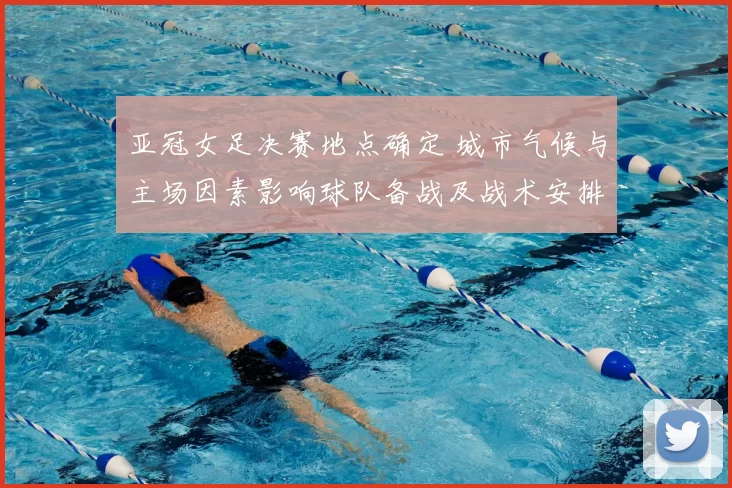 亚冠女足决赛地点确定 城市气候与主场因素影响球队备战及战术安排