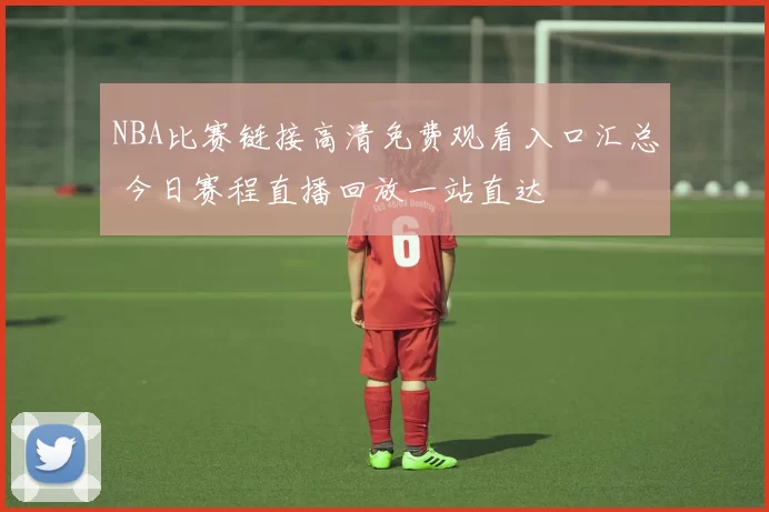NBA比赛链接高清免费观看入口汇总 今日赛程直播回放一站直达