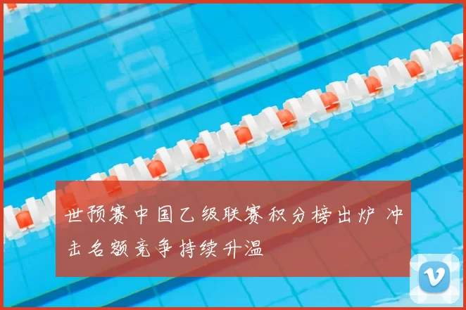 世预赛中国乙级联赛积分榜出炉 冲击名额竞争持续升温