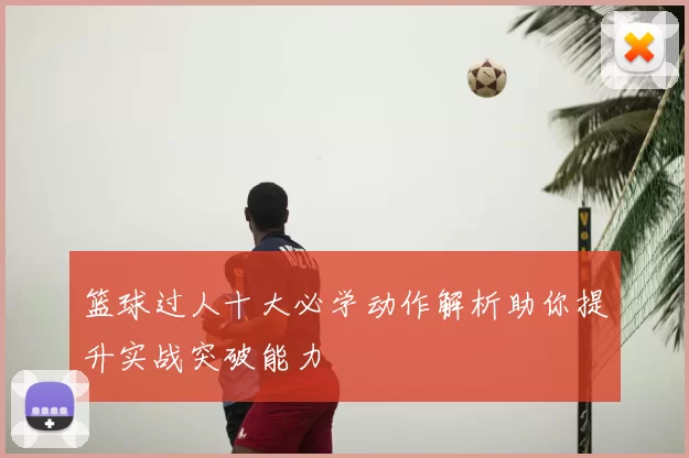 篮球过人十大必学动作解析助你提升实战突破能力