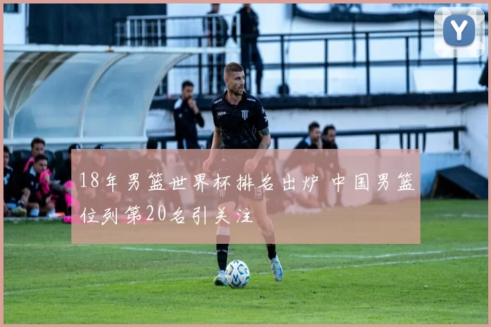 18年男篮世界杯排名出炉 中国男篮位列第20名引关注