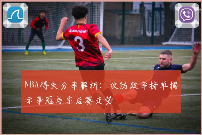 NBA得失分率解析：攻防效率榜单揭示争冠与季后赛走势