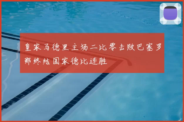 皇家马德里主场二比零击败巴塞罗那终结国家德比连胜