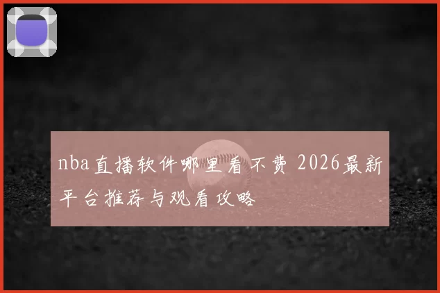 nba直播软件哪里看不费 2026最新平台推荐与观看攻略