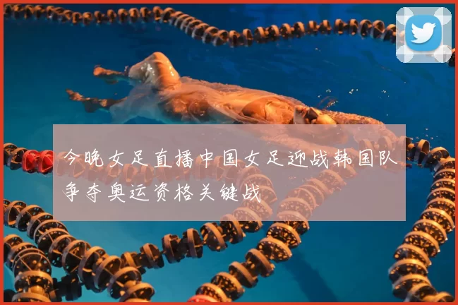 今晚女足直播中国女足迎战韩国队争夺奥运资格关键战
