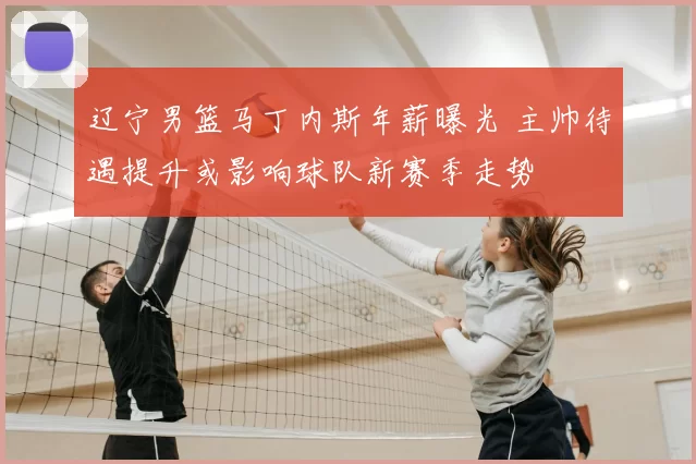 辽宁男篮马丁内斯年薪曝光 主帅待遇提升或影响球队新赛季走势