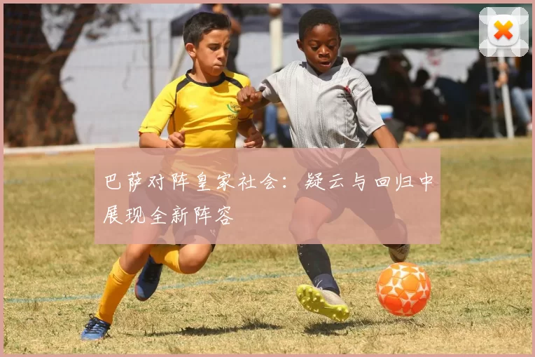 巴萨对阵皇家社会：疑云与回归中展现全新阵容