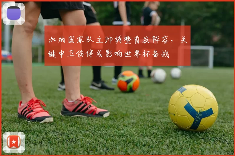 加纳国家队主帅调整首发阵容，关键中卫伤停或影响世界杯备战