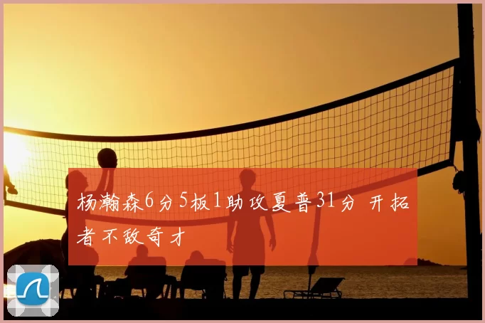 杨瀚森6分5板1助攻夏普31分 开拓者不敌奇才