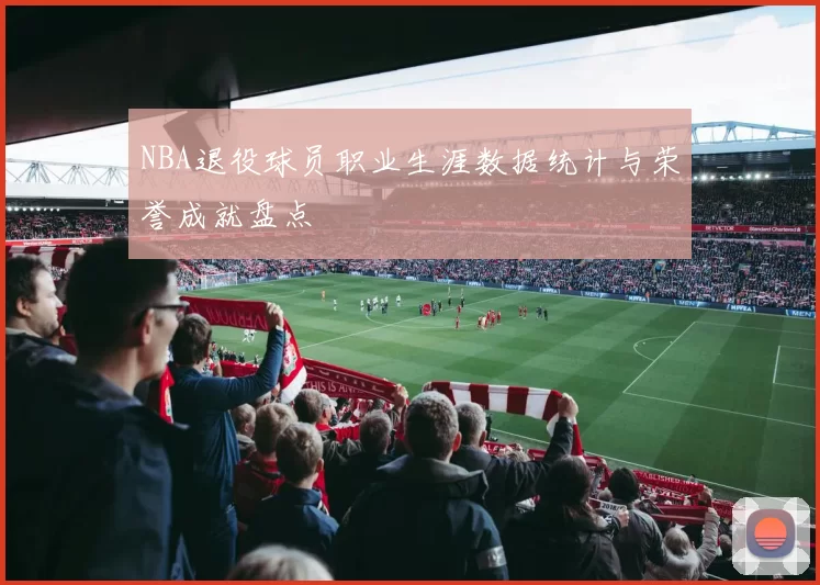 NBA退役球员职业生涯数据统计与荣誉成就盘点