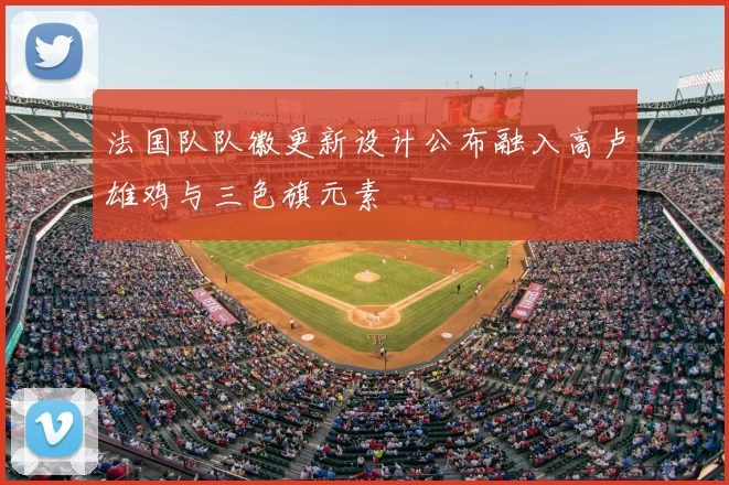 法国队队徽更新设计公布融入高卢雄鸡与三色旗元素