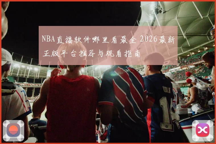 NBA直播软件哪里看最全 2026最新正版平台推荐与观看指南