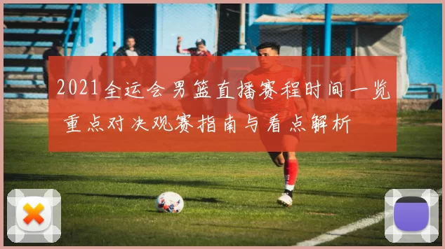 2021全运会男篮直播赛程时间一览 重点对决观赛指南与看点解析
