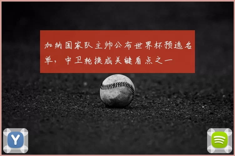 加纳国家队主帅公布世界杯预选名单，中卫轮换成关键看点之一