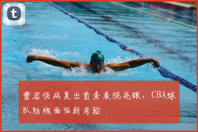 曹岩伤病复出首秀表现亮眼,CBA球队防线面临新考验