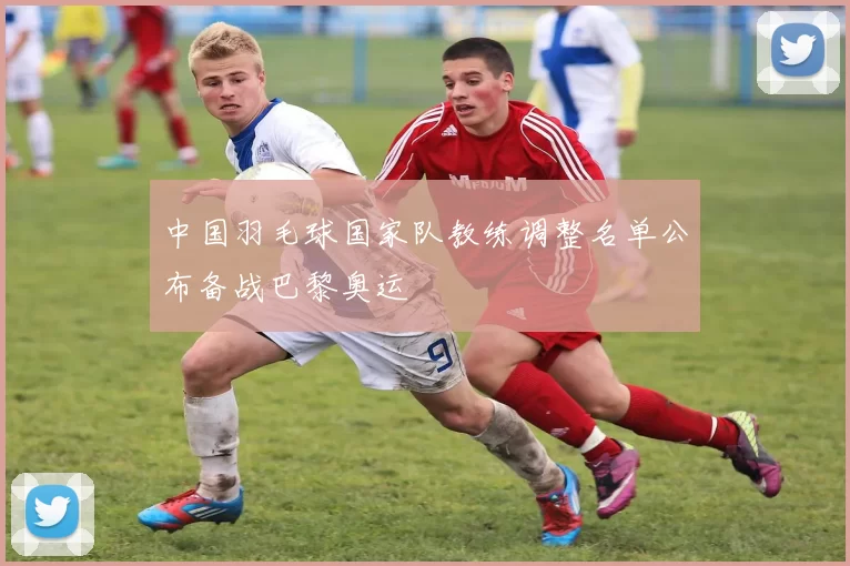 中国羽毛球国家队教练调整名单公布备战巴黎奥运