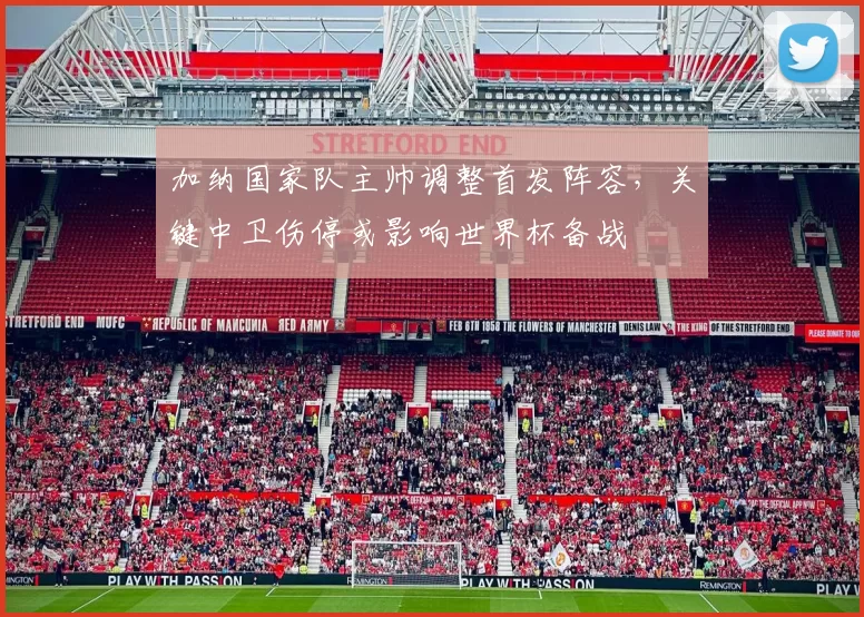 加纳国家队主帅调整首发阵容，关键中卫伤停或影响世界杯备战