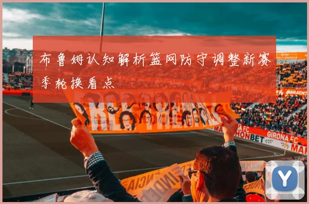 布鲁姆认知解析篮网防守调整新赛季轮换看点