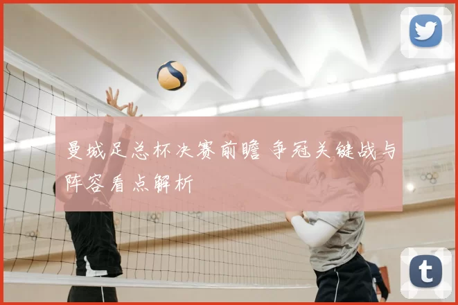 曼城足总杯决赛前瞻 争冠关键战与阵容看点解析
