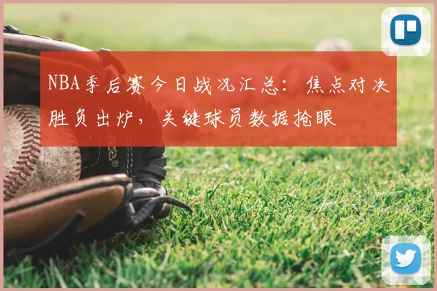 NBA季后赛今日战况汇总：焦点对决胜负出炉，关键球员数据抢眼