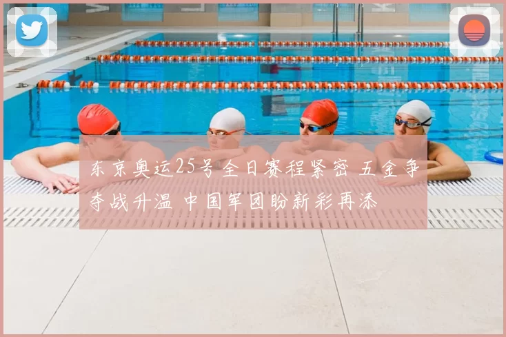 东京奥运25号全日赛程紧密 五金争夺战升温 中国军团盼新彩再添
