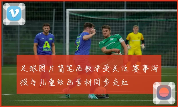 足球图片简笔画教学受关注 赛事海报与儿童绘画素材同步走红