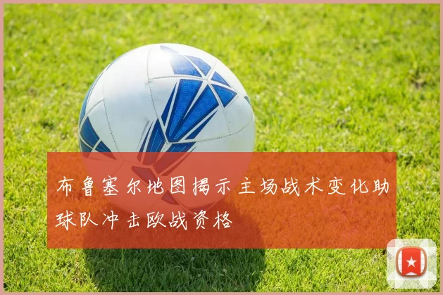 布鲁塞尔地图揭示主场战术变化助球队冲击欧战资格