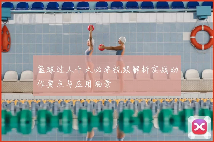 篮球过人十大必学视频解析实战动作要点与应用场景
