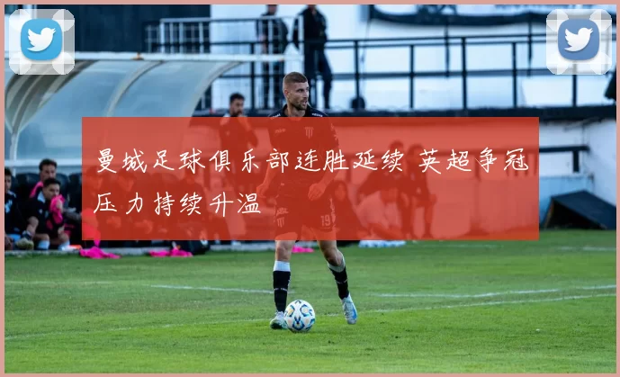 曼城足球俱乐部连胜延续 英超争冠压力持续升温