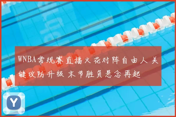 WNBA常规赛直播火花对阵自由人 关键攻防升级 末节胜负悬念再起