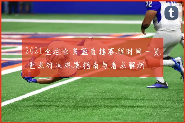 2021全运会男篮直播赛程时间一览 重点对决观赛指南与看点解析