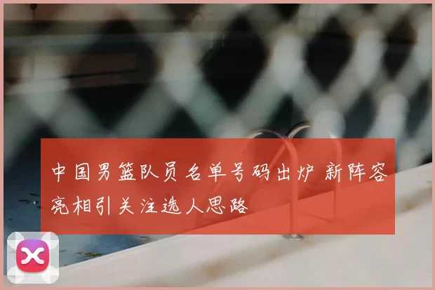 中国男篮队员名单号码出炉 新阵容亮相引关注选人思路