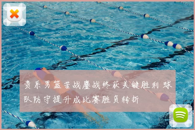 贵系男篮苦战鏖战终获关键胜利 球队防守提升成比赛胜负转折