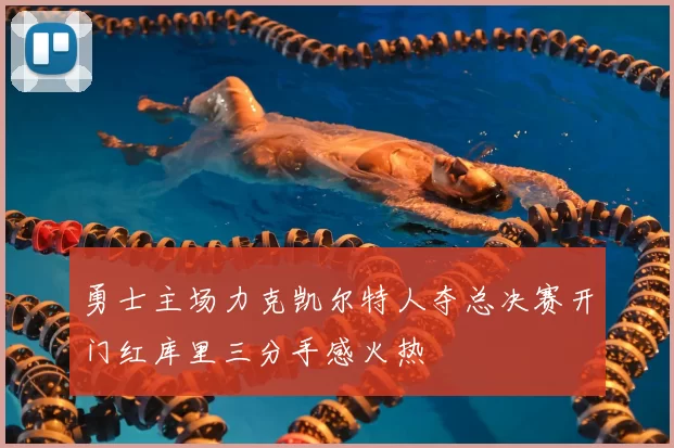 勇士主场力克凯尔特人夺总决赛开门红库里三分手感火热