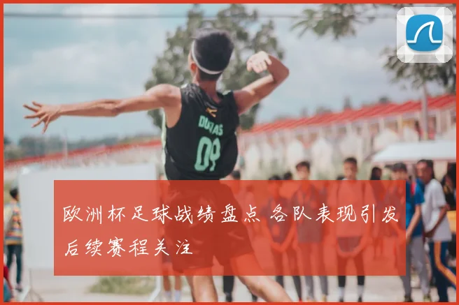 欧洲杯足球战绩盘点 各队表现引发后续赛程关注