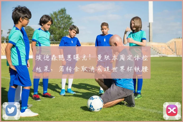埃德森隐患曝光!曼联本周定体检结果,若转会取消或追世界杯铁腰