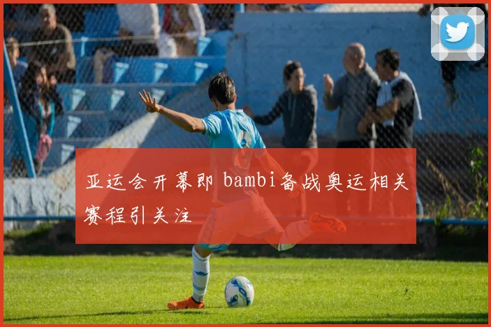亚运会开幕即 bambi备战奥运相关赛程引关注
