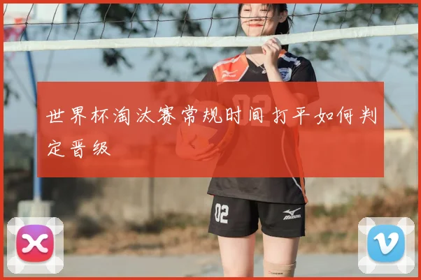 世界杯淘汰赛常规时间打平如何判定晋级
