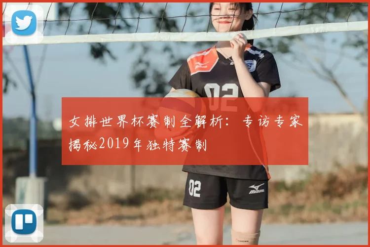 女排世界杯赛制全解析:专访专家揭秘2019年独特赛制