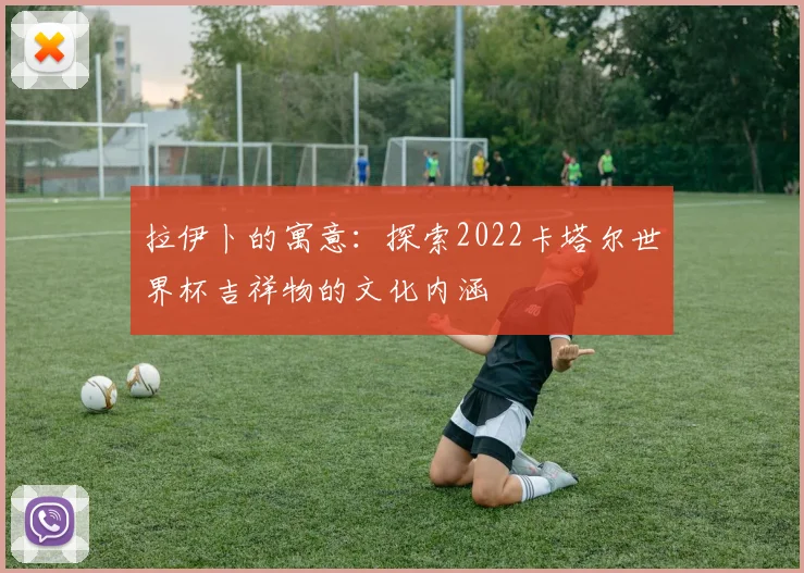 拉伊卜的寓意:探索2022卡塔尔世界杯吉祥物的文化内涵