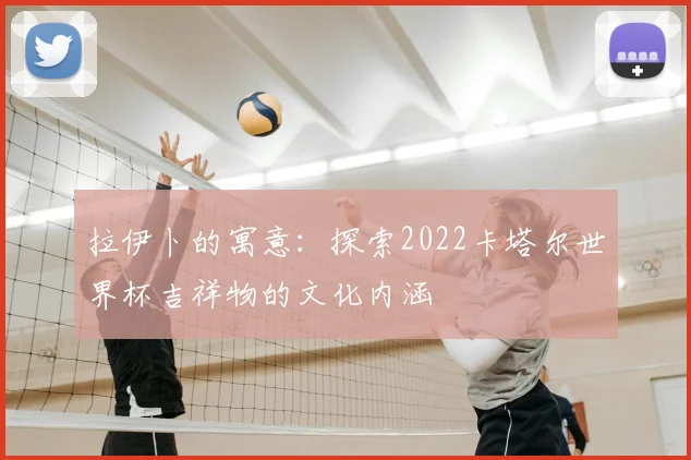 拉伊卜的寓意:探索2022卡塔尔世界杯吉祥物的文化内涵