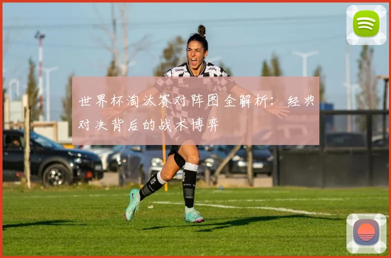 世界杯淘汰赛对阵图全解析:经典对决背后的战术博弈