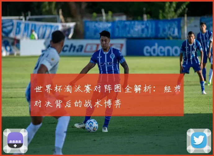 世界杯淘汰赛对阵图全解析:经典对决背后的战术博弈