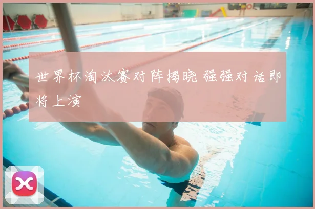 世界杯淘汰赛对阵揭晓 强强对话即将上演
